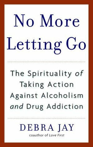 No More Letting Go: The Spirituality of Taking Action Against Alcoholism and Drug Addiction by Debra Jay