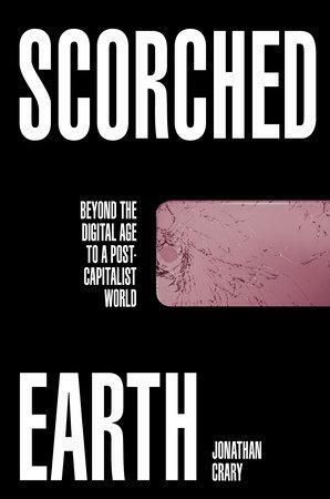 Scorched Earth: Beyond the Digital Age to a Post-Capitalist World by Jonathan Crary