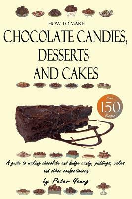 How to Make Chocolate Candies, Desserts and Cakes: A guide to making chocolate and fudge candy, puddings, cakes and other confectionery - Over 150 rec by Peter Young
