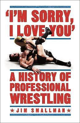 'I'm Sorry, I Love You': A History of Professional Wrestling by Jim Smallman