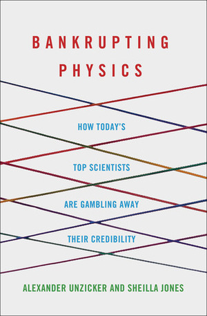 Bankrupting Physics: How Today's Top Scientists are Gambling Away Their Credibility by Sheilla Jones, Alexander Unzicker