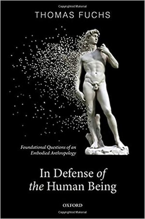 In Defence of the Human Being: Foundational Questions of an Embodied Anthropology by Thomas Fuchs