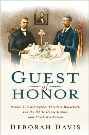 Guest of Honor: Booker T. Washington, Theodore Roosevelt, and the White House Dinner That Shocked a Nation by Deborah Davis