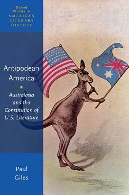 Antipodean America: Australasia and the Constitution of U. S. Literature by Paul Giles