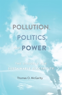 Pollution, Politics, and Power: The Struggle for Sustainable Electricity by Thomas O. McGarity