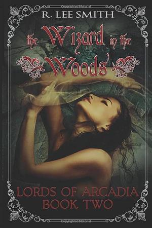 The Wizard in the Woods: A Lords of Arcadia Novel by R. Lee Smith