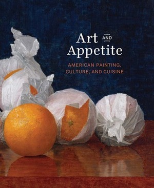 Art and Appetite: American Painting, Culture, and Cuisine by Annelise K. Madsen, Ellen E. Roberts, Nancy Siegel, Judith A. Barter, Sarah Kelly Oehler