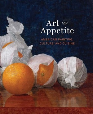 Art and Appetite: American Painting, Culture, and Cuisine by Ellen E. Roberts, Nancy Siegel, Annelise K. Madsen, Judith A. Barter, Sarah Kelly Oehler