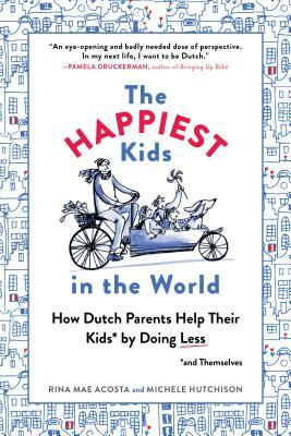 The Happiest Kids in the World: How Dutch Parents Help Their Kids (and Themselves) by Doing Less by Michele Hutchison, Rina Mae Acosta