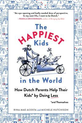 The Happiest Kids in the World: How Dutch Parents Help Their Kids (and Themselves) by Doing Less by Rina Mae Acosta, Michele Hutchison