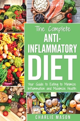 Anti Inflammatory Diet: Your Guide to Eating to Minimize Inflammation and Maximize Health by Charlie Mason