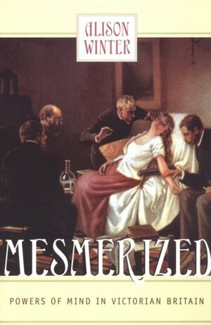 Mesmerized: Powers of Mind in Victorian Britain by Alison Winter