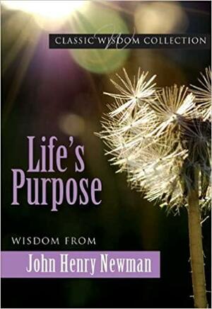 Life's Purpose: Wisdom From John Henry Newman by John Henry Newman, Mary Lea Hill