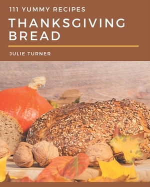 111 Yummy Thanksgiving Bread Recipes: Yummy Thanksgiving Bread Cookbook - All The Best Recipes You Need are Here! by Julie Turner