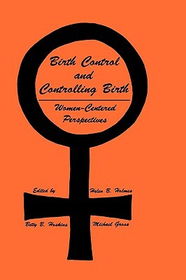 Birth Control and Controlling Birth: Women-Centered Perspectives by Helen B. Holmes, Betty B. Hoskins, Michael Gross