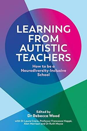 Learning From Autistic Teachers: How to Be a Neurodiversity-Inclusive School by Rebecca Wood, Ruth Moyse, Francesca Happé, Alan Morrison, Dr Laura Crane