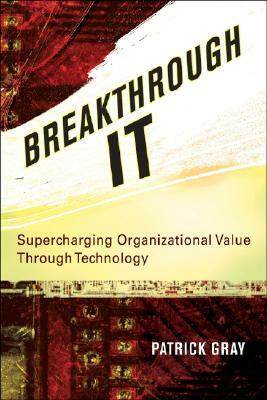 Breakthrough It: Supercharging Organizational Value Through Technology by Patrick Gray