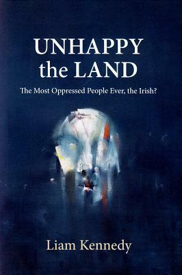 Unhappy the Land: The Most Oppressed People Ever, the Irish? by Liam Kennedy