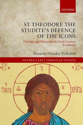 St Theodore the Studite's Defence of the Icons: Theology and Philosophy in Ninth-Century Byzantium by Torstein Theodor Tollefsen