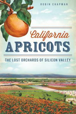 California Apricots: The Lost Orchards of Silicon Valley by Robin Chapman