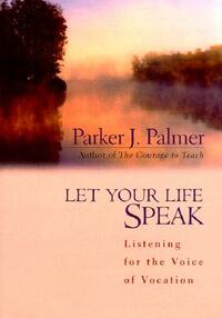 Let Your Life Speak: Listening for the Voice of Vocation by Parker J. Palmer