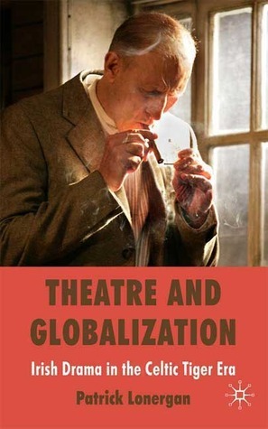 Theatre and Globalization: Irish Drama in the Celtic Tiger Era by Patrick Lonergan