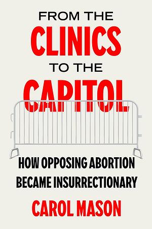 From the Clinics to the Capitol: How Opposing Abortion Became Insurrectionary by Carol Mason