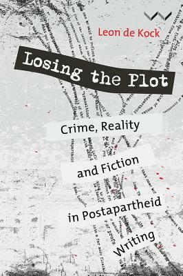 Losing the Plot: Crime, Reality and Fiction in Postapartheid South African Writing by Leon De Kock