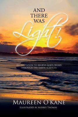 And there was Light!: An invitation to believe God's Word through the Earth sciences by Maureen O'Kane