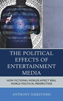 The Political Effects of Entertainment Media: How Fictional Worlds Affect Real World Political Perspectives by Anthony Gierzynski