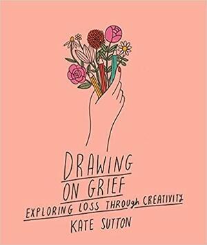 Drawing On Grief: Exploring Loss Through Creativity by Kate Sutton