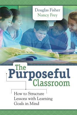 The Purposeful Classroom: How to Structure Lessons with Learning Goals in Mind by Nancy Frey, Douglas Fisher