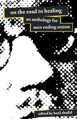 On the Road to Healing: An Anthology for Men Ending Sexism by Chris Crass, Chris Dixon, Cameron Bustamante, Sam Pullen, Jeff Ott, Qwo-Li Driskill, Michael Flood, Tony Switzer, Loolwa Khazzoom, Todd Denny, Ahimsa Timoteo Bodhrán, Basil Shadid, Donald Cavanaugh