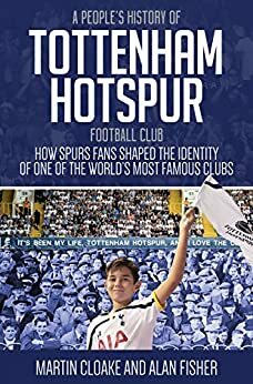 People's History of Tottenham Hotspur: How Spurs Fans Shaped the Identity of One of the World's Most Famous Clubs by Martin Cloake, Alan Fisher