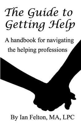 The Guide to Getting Help: A handbook for navigating the helping professions by Ian Felton