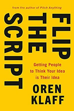 Flip the Script: Getting People to Think Your Idea is Their Idea by Oren Klaff