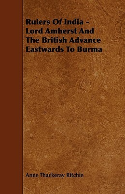Rulers Of India - Lord Amherst And The British Advance Eastwards To Burma by Anne Thackeray Ritchie