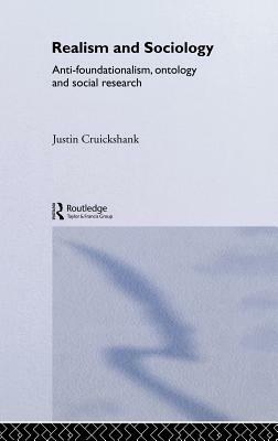 Realism and Sociology: Anti-Foundationalism, Ontology and Social Research by Justin Cruickshank