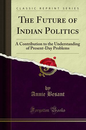 The Future of Indian Politics: A Contribution to the Understanding, of Present-Day Problems by Annie Besant