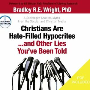 Christians Are Hate-Filled Hypocrites...and Other Lies You've Been Told: A Sociologist Shatters Myths From the Secular and Christian Media by Bradley R.E. Wright