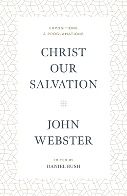 Christ Our Salvation: Expositions and Proclamations by John Webster