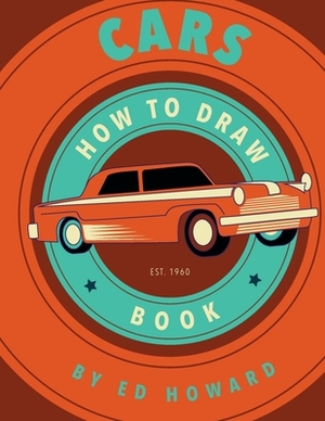 How To Draw Cars: Instructions To Draw your Favorite Cars from Supercars, Vintage Cars and Trucks by Ed Howard