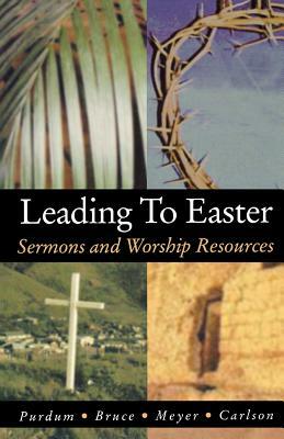 Leading to Easter: Sermons and Worship Resources by Douglas E. Meyer, Stan Purdum, Kirk W. Bruce