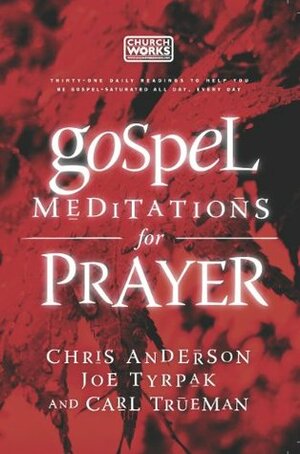 Gospel Meditations for Prayer by Chris Anderson, Joe Tyrpak, Carl R. Trueman