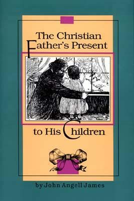 The Christian Father's Present to His Children by John Angell James