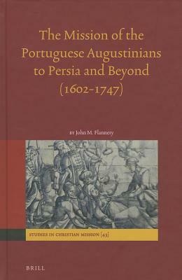 The Mission of the Portuguese Augustinians to Persia and Beyond (1602-1747) by John Flannery