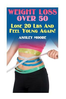 Weight Loss Over 50: Lose 20 Lbs And Feel Young Again!: (Weight Loss, How to Lose Weight) by Ashley Moore