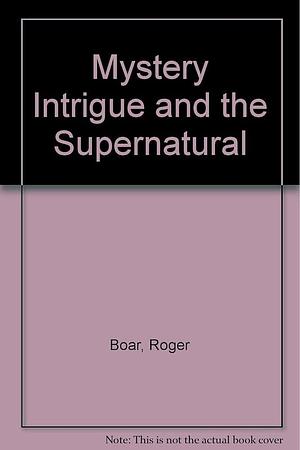 Mystery, Intrigue and the Supernatural by Roger Boar