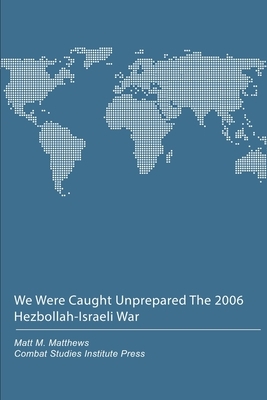 We Were Caught Unprepared: The 2006 Hezbollah-Israeli War by Combat Studies Institute Press, Matt M. Matthews
