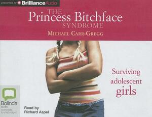 The Princess Bitchface Syndrome: Surviving Adolescent Girls by Michael Carr-Gregg